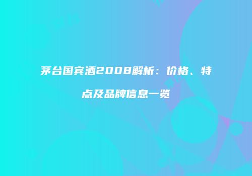 茅台国宾酒2008解析：价格、特点及品牌信息一览