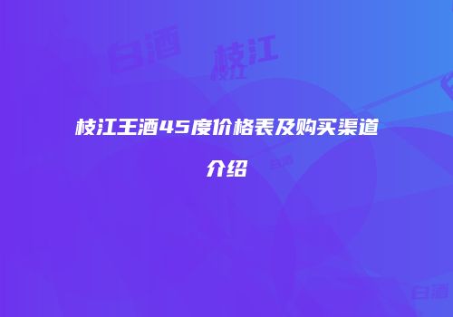 枝江王酒45度价格表及购买渠道介绍