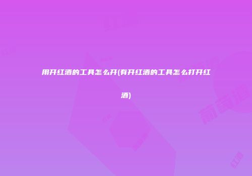 用开红酒的工具怎么开(有开红酒的工具怎么打开红酒)