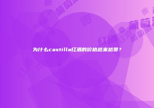 为什么castilla红酒的价格越来越贵？