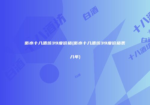 衡水十八酒坊39度价格(衡水十八酒坊39度价格表八年)
