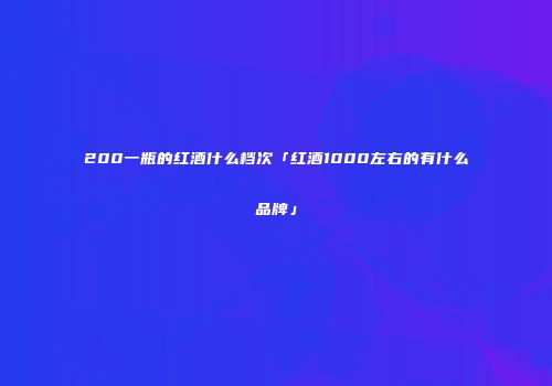 200一瓶的红酒什么档次「红酒1000左右的有什么品牌」