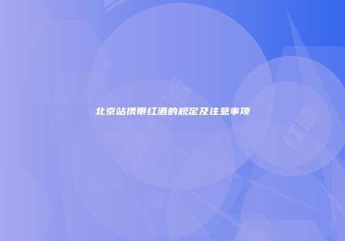 北京站携带红酒的规定及注意事项