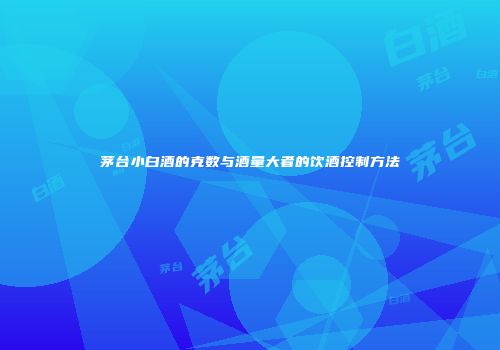 茅台小白酒的克数与酒量大者的饮酒控制方法