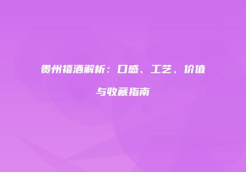 贵州禧酒解析：口感、工艺、价值与收藏指南