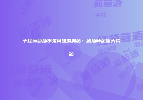 干红葡萄酒水果风味的奥秘：酿酒师秘籍大揭秘