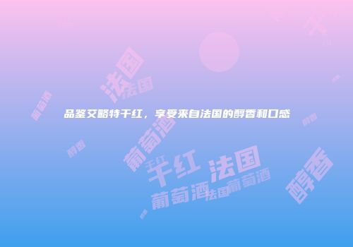 品鉴艾略特干红，享受来自法国的醇香和口感