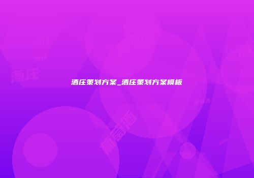 酒庄策划方案_酒庄策划方案模板