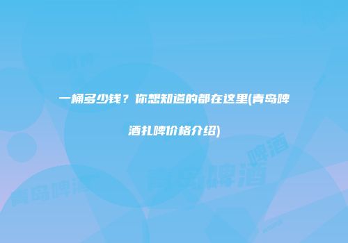 一桶多少钱？你想知道的都在这里(青岛啤酒扎啤价格介绍)