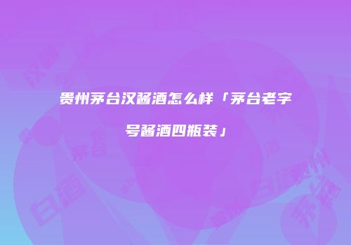 贵州茅台汉酱酒怎么样「茅台老字号酱酒四瓶装」