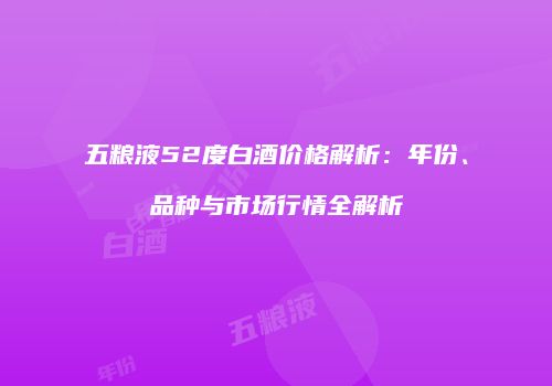 五粮液52度白酒价格解析：年份、品种与市场行情全解析