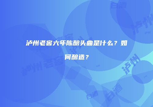 泸州老窖六年陈酿头曲是什么？如何酿造？