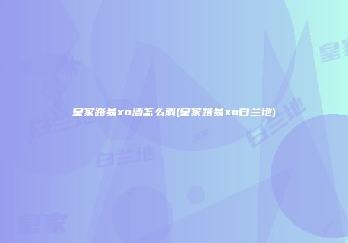 皇家路易xo酒怎么调(皇家路易xo白兰地)