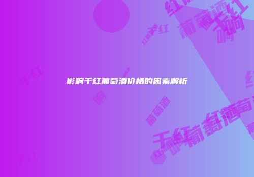 影响干红葡萄酒价格的因素解析