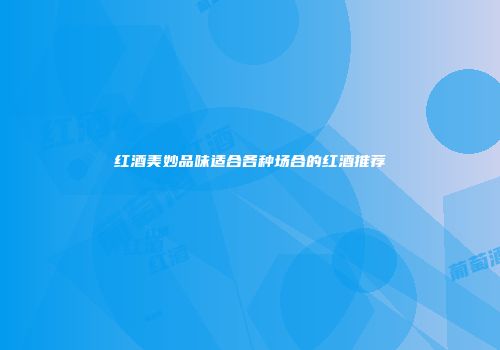 红酒美妙品味适合各种场合的红酒推荐