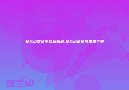 贺兰山高极干红葡萄酒,贺兰山葡萄酒庄哪个好