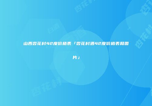 山西杏花村42度价格表「杏花村酒42度价格表和图片」