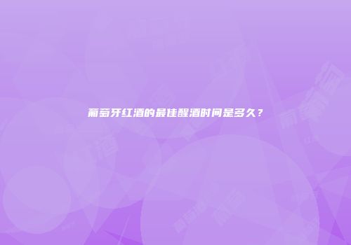 葡萄牙红酒的最佳醒酒时间是多久？