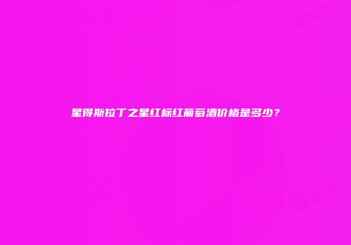 星得斯拉丁之星红标红葡萄酒价格是多少？