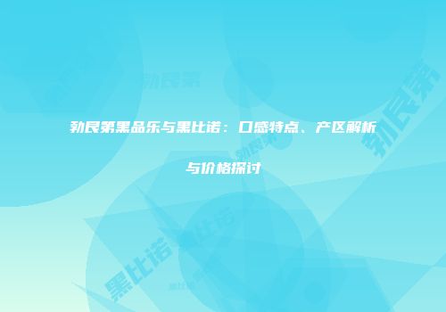 勃艮第黑品乐与黑比诺：口感特点、产区解析与价格探讨