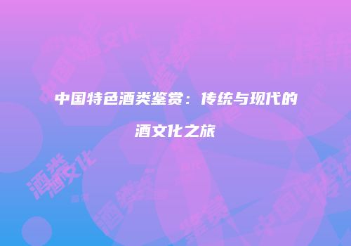 中国特色酒类鉴赏：传统与现代的酒文化之旅