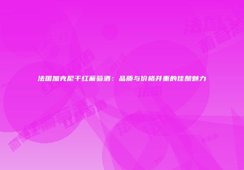 法国加克尼干红葡萄酒：品质与价格并重的佳酿魅力