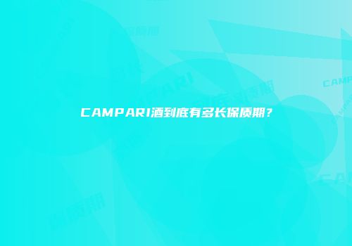 CAMPARI酒到底有多长保质期？