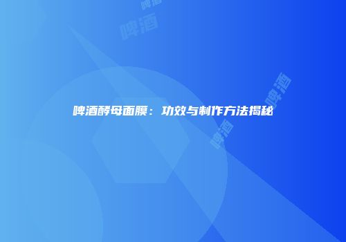 啤酒酵母面膜：功效与制作方法揭秘