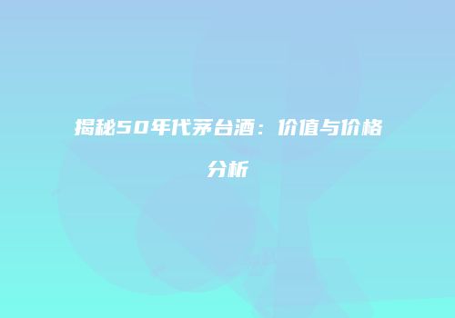 揭秘50年代茅台酒：价值与价格分析