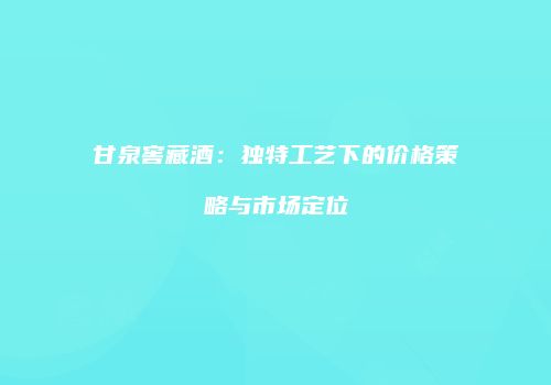 甘泉窖藏酒：独特工艺下的价格策略与市场定位