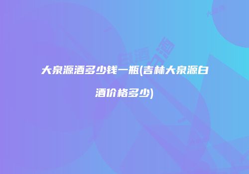 大泉源酒多少钱一瓶(吉林大泉源白酒价格多少)