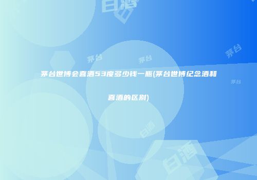 茅台世博会喜酒53度多少钱一瓶(茅台世博纪念酒和喜酒的区别)