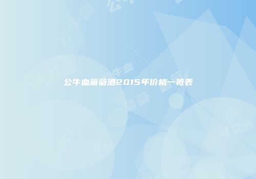 公牛血葡萄酒2015年价格一览表