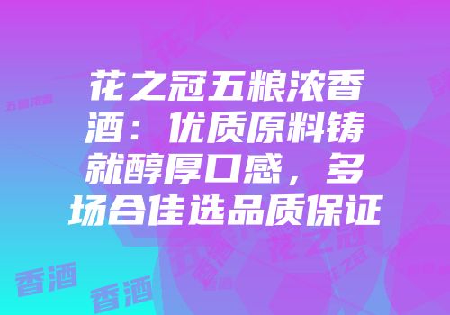 花之冠五粮浓香酒：优质原料铸就醇厚口感，多场合佳选品质保证