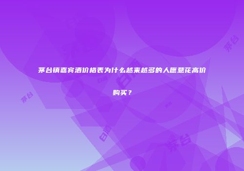 茅台镇嘉宾酒价格表为什么越来越多的人愿意花高价购买？