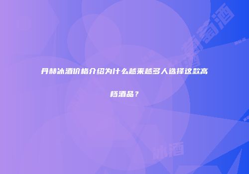 丹赫冰酒价格介绍为什么越来越多人选择这款高档酒品？