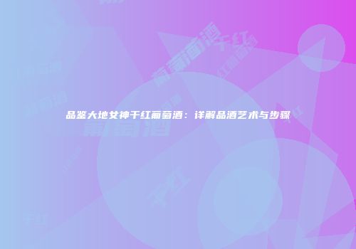 品鉴大地女神干红葡萄酒：详解品酒艺术与步骤