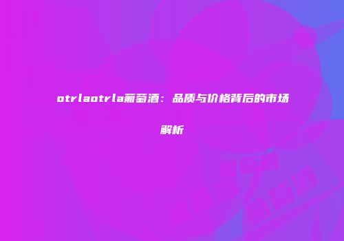 otrlaotrla葡萄酒：品质与价格背后的市场解析