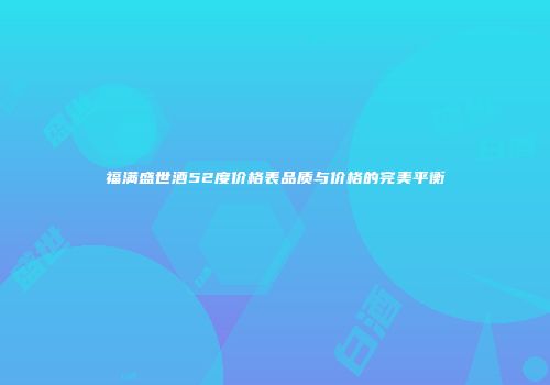 福满盛世酒52度价格表品质与价格的完美平衡