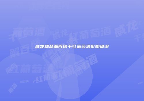 威龙精品解百纳干红葡萄酒价格查询
