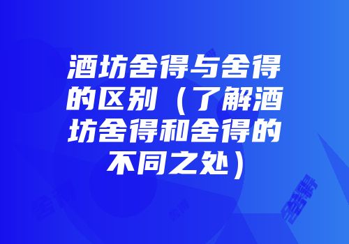 酒坊舍得与舍得的区别（了解酒坊舍得和舍得的不同之处）