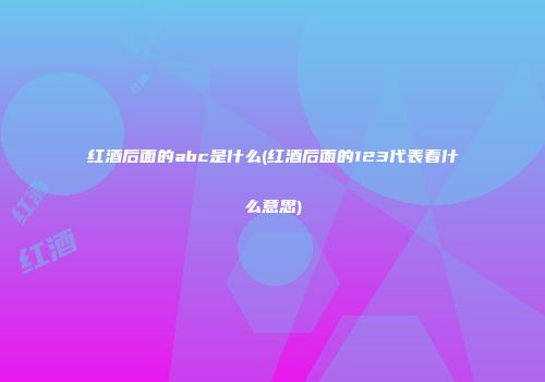 红酒后面的abc是什么(红酒后面的123代表着什么意思)