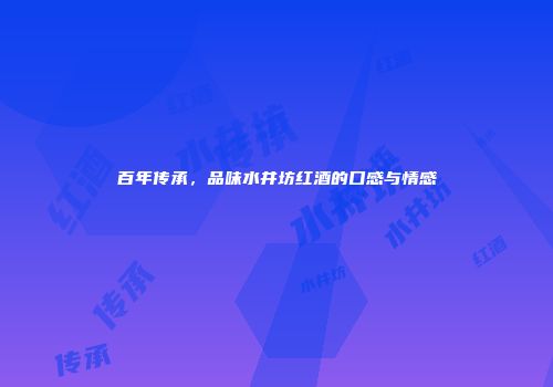 百年传承，品味水井坊红酒的口感与情感