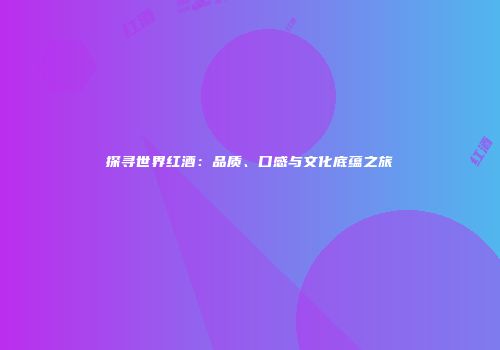 探寻世界红酒：品质、口感与文化底蕴之旅