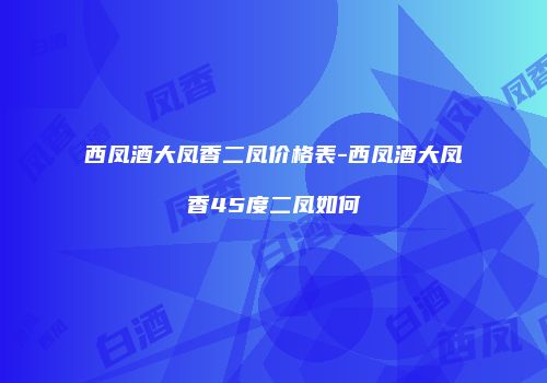 西凤酒大凤香二凤价格表-西凤酒大凤香45度二凤如何