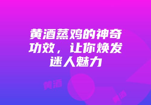 黄酒蒸鸡的神奇功效，让你焕发迷人魅力