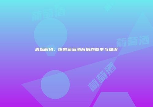 酒标解码：探索葡萄酒背后的故事与知识