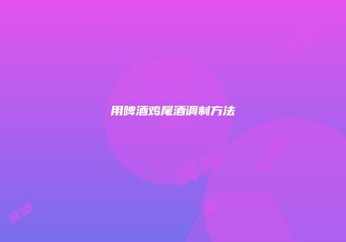 用啤酒鸡尾酒调制方法