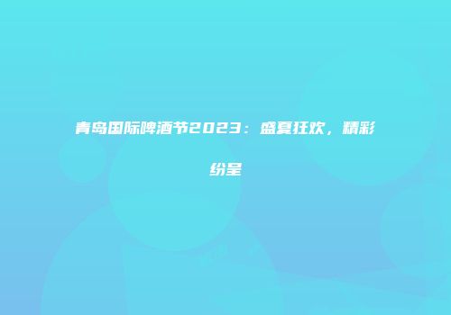 青岛国际啤酒节2023：盛夏狂欢，精彩纷呈