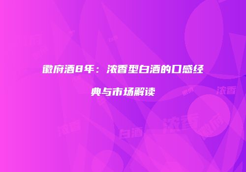 徽府酒8年：浓香型白酒的口感经典与市场解读